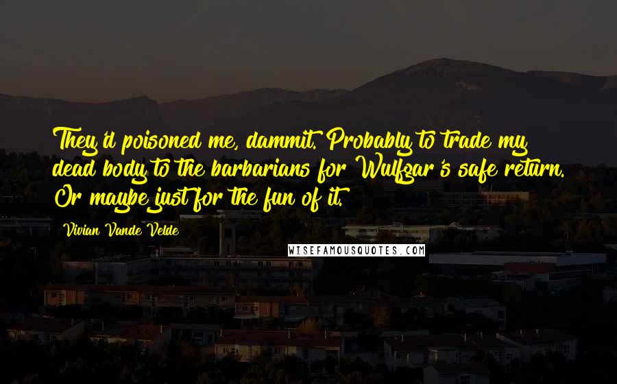 Vivian Vande Velde Quotes: They'd poisoned me, dammit. Probably to trade my dead body to the barbarians for Wulfgar's safe return. Or maybe just for the fun of it.