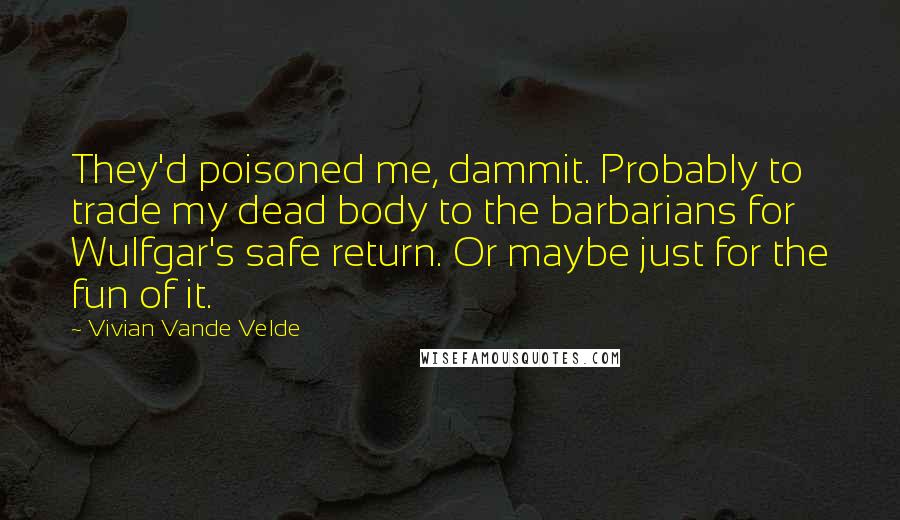 Vivian Vande Velde Quotes: They'd poisoned me, dammit. Probably to trade my dead body to the barbarians for Wulfgar's safe return. Or maybe just for the fun of it.