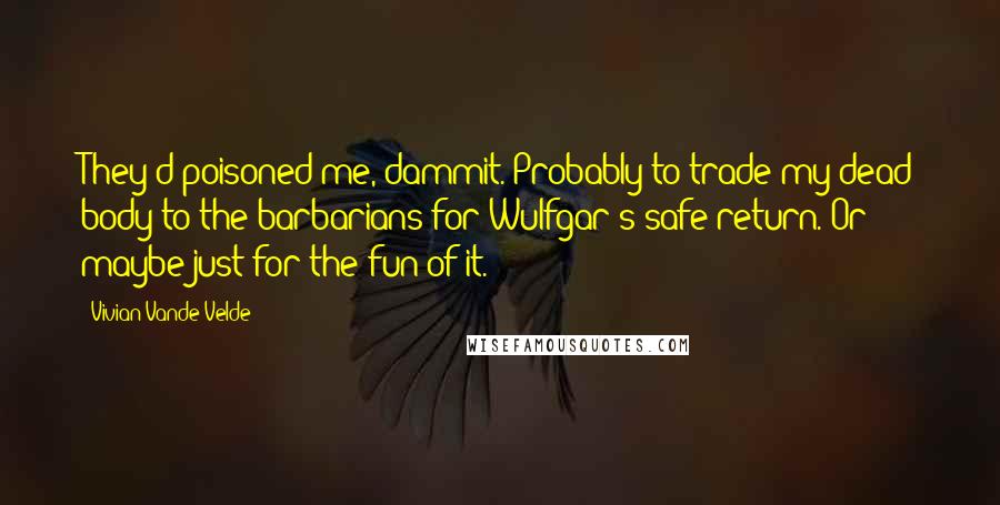 Vivian Vande Velde Quotes: They'd poisoned me, dammit. Probably to trade my dead body to the barbarians for Wulfgar's safe return. Or maybe just for the fun of it.