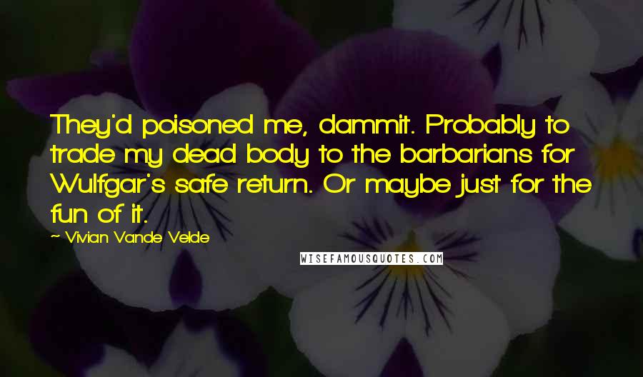 Vivian Vande Velde Quotes: They'd poisoned me, dammit. Probably to trade my dead body to the barbarians for Wulfgar's safe return. Or maybe just for the fun of it.