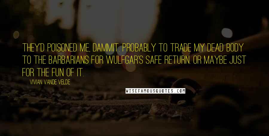 Vivian Vande Velde Quotes: They'd poisoned me, dammit. Probably to trade my dead body to the barbarians for Wulfgar's safe return. Or maybe just for the fun of it.