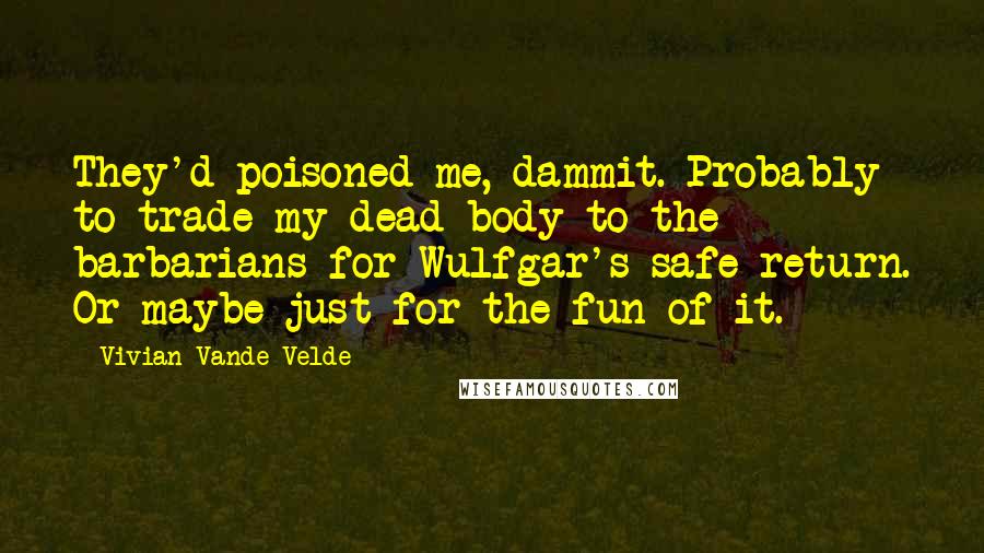 Vivian Vande Velde Quotes: They'd poisoned me, dammit. Probably to trade my dead body to the barbarians for Wulfgar's safe return. Or maybe just for the fun of it.