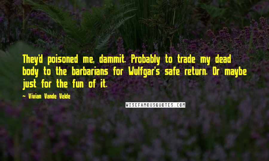Vivian Vande Velde Quotes: They'd poisoned me, dammit. Probably to trade my dead body to the barbarians for Wulfgar's safe return. Or maybe just for the fun of it.