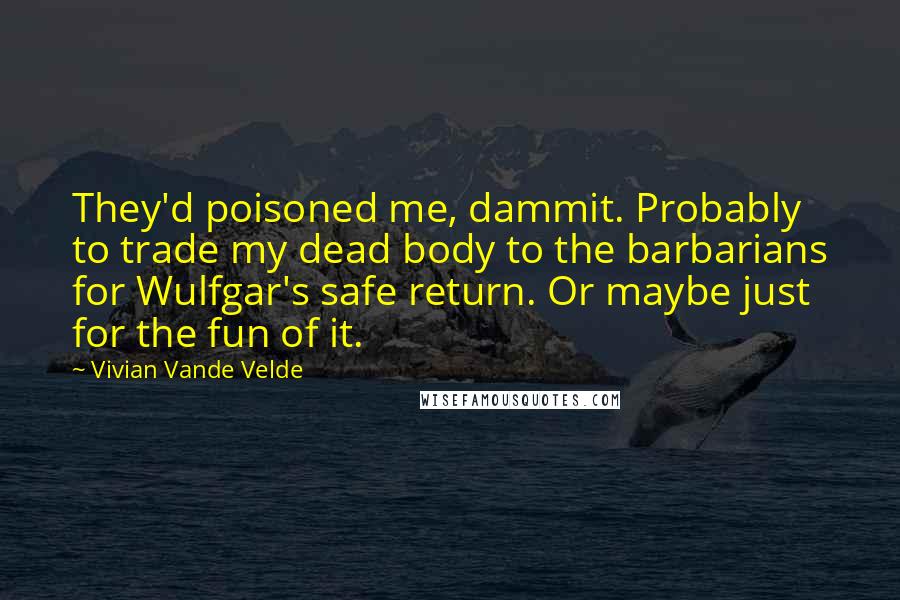 Vivian Vande Velde Quotes: They'd poisoned me, dammit. Probably to trade my dead body to the barbarians for Wulfgar's safe return. Or maybe just for the fun of it.