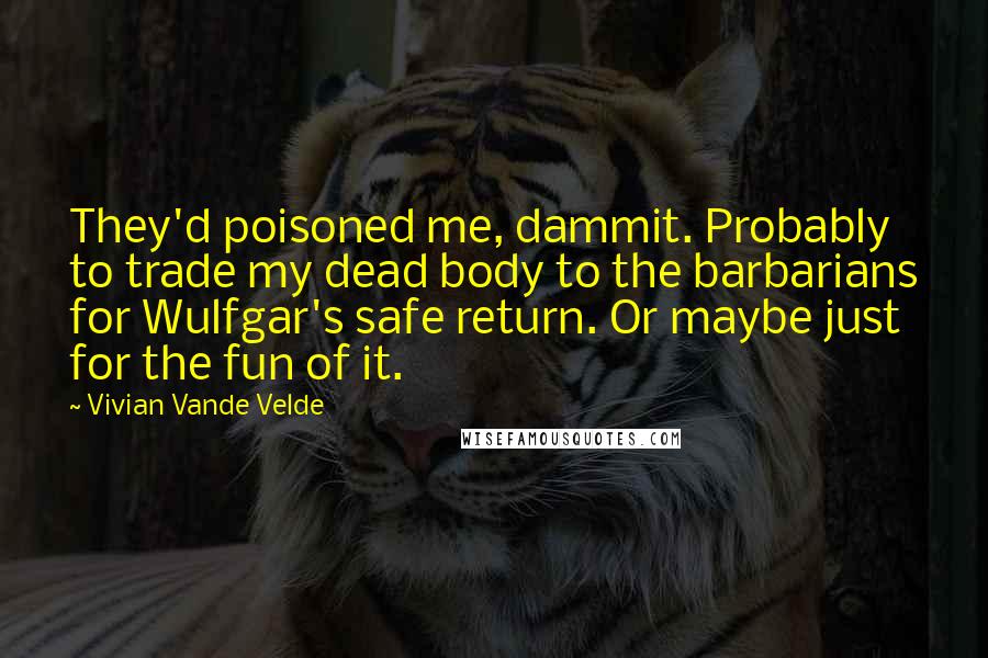 Vivian Vande Velde Quotes: They'd poisoned me, dammit. Probably to trade my dead body to the barbarians for Wulfgar's safe return. Or maybe just for the fun of it.
