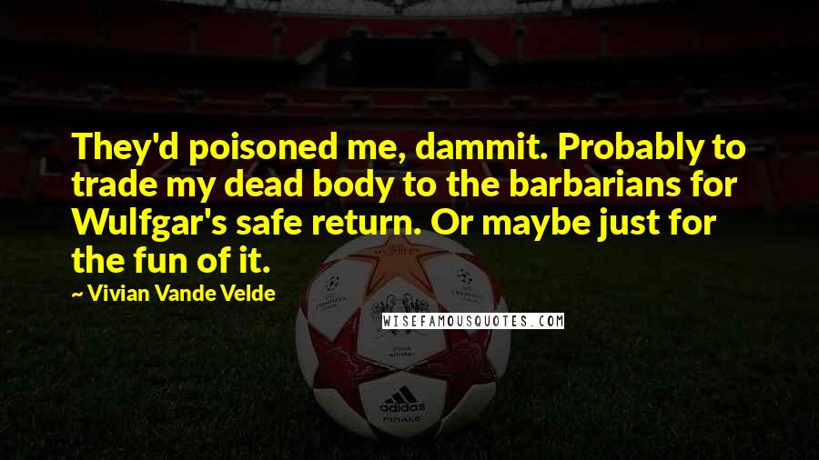 Vivian Vande Velde Quotes: They'd poisoned me, dammit. Probably to trade my dead body to the barbarians for Wulfgar's safe return. Or maybe just for the fun of it.