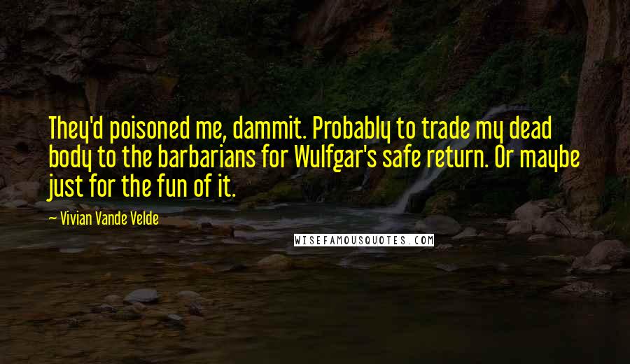 Vivian Vande Velde Quotes: They'd poisoned me, dammit. Probably to trade my dead body to the barbarians for Wulfgar's safe return. Or maybe just for the fun of it.