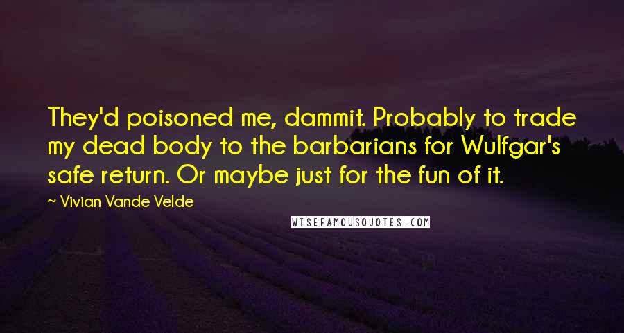 Vivian Vande Velde Quotes: They'd poisoned me, dammit. Probably to trade my dead body to the barbarians for Wulfgar's safe return. Or maybe just for the fun of it.