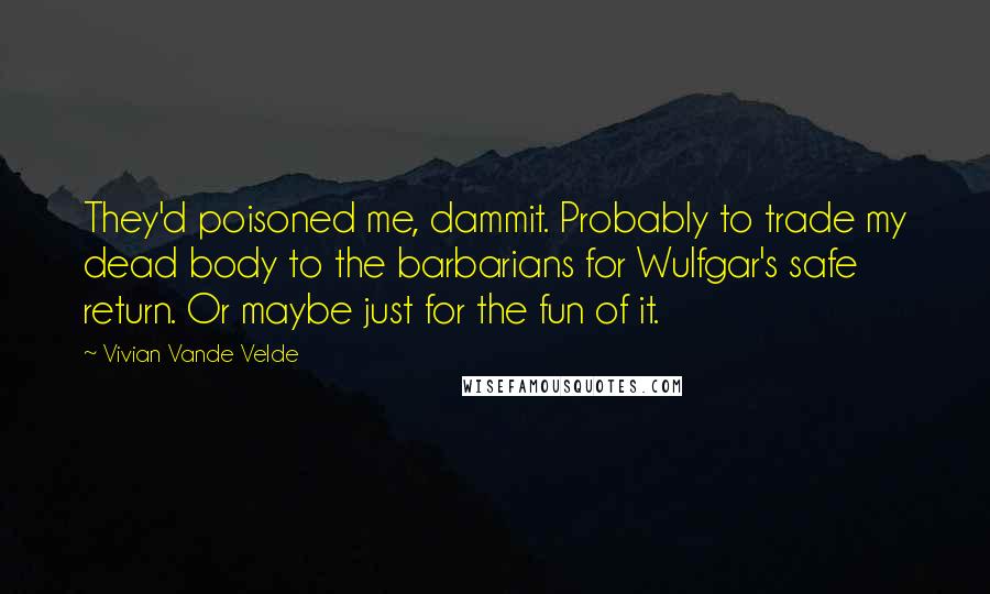 Vivian Vande Velde Quotes: They'd poisoned me, dammit. Probably to trade my dead body to the barbarians for Wulfgar's safe return. Or maybe just for the fun of it.