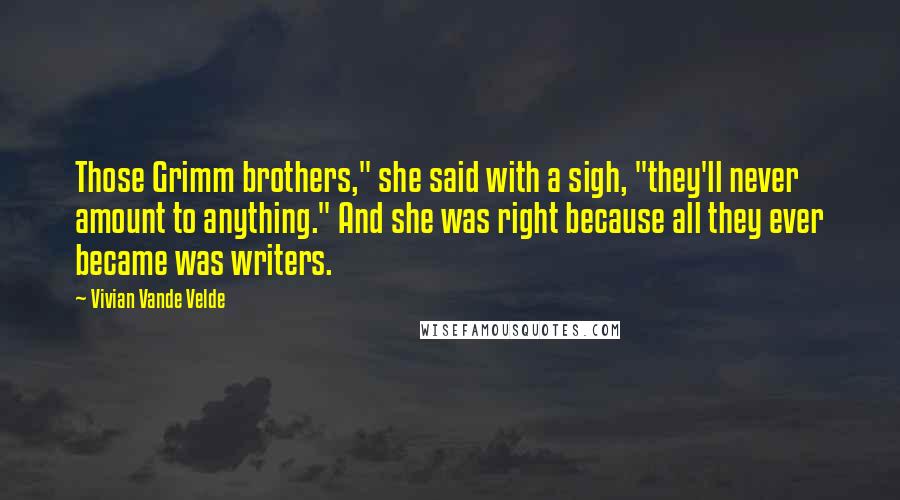 Vivian Vande Velde Quotes: Those Grimm brothers," she said with a sigh, "they'll never amount to anything." And she was right because all they ever became was writers.