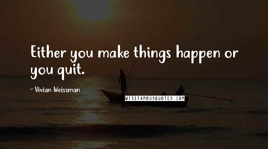 Vivian Weissman Quotes: Either you make things happen or you quit.