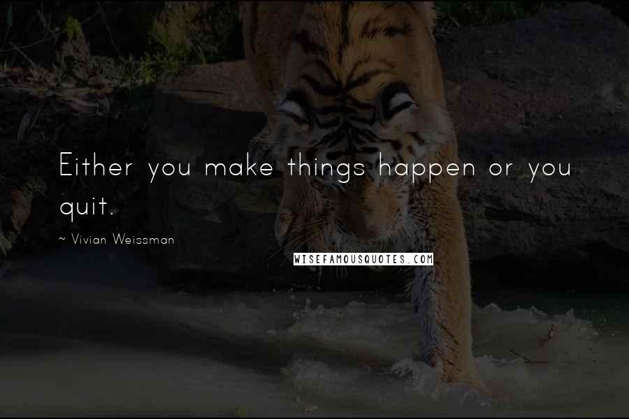 Vivian Weissman Quotes: Either you make things happen or you quit.