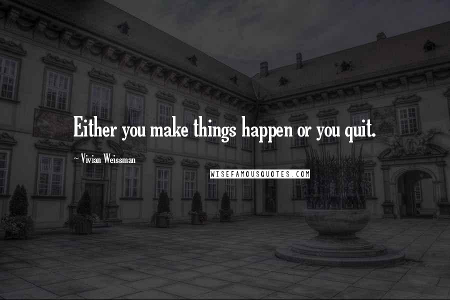 Vivian Weissman Quotes: Either you make things happen or you quit.