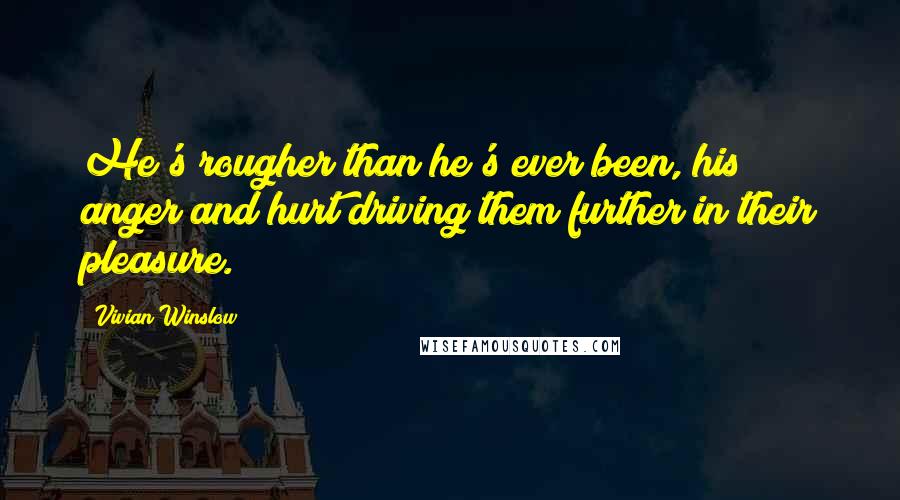 Vivian Winslow Quotes: He's rougher than he's ever been, his anger and hurt driving them further in their pleasure.