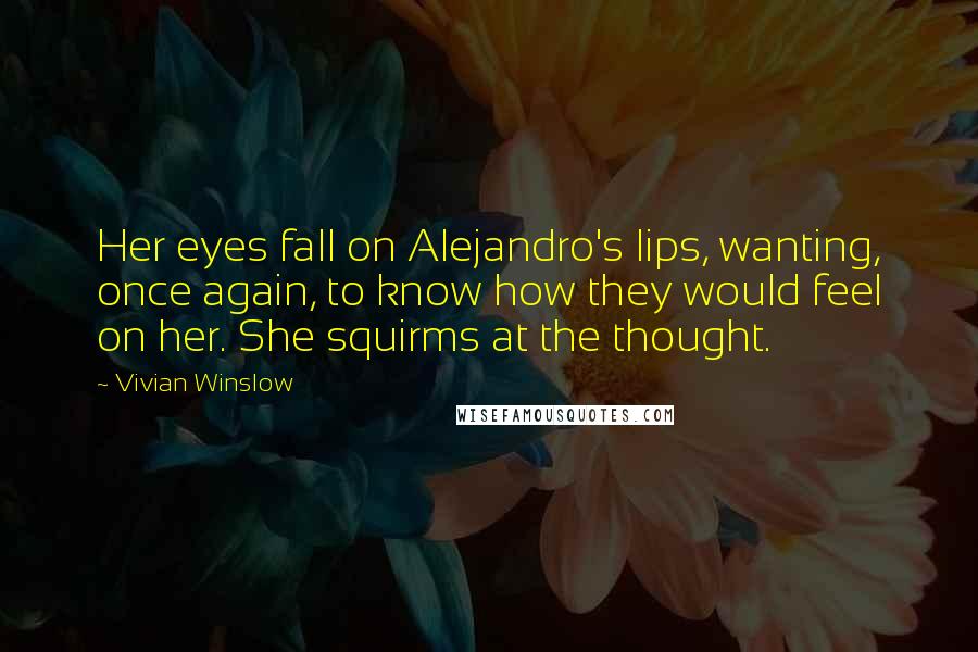 Vivian Winslow Quotes: Her eyes fall on Alejandro's lips, wanting, once again, to know how they would feel on her. She squirms at the thought.