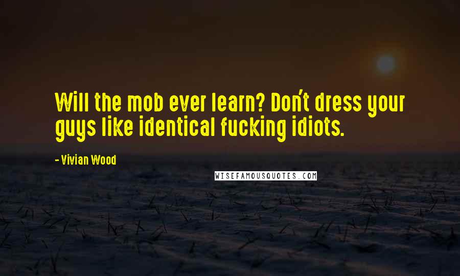 Vivian Wood Quotes: Will the mob ever learn? Don't dress your guys like identical fucking idiots.