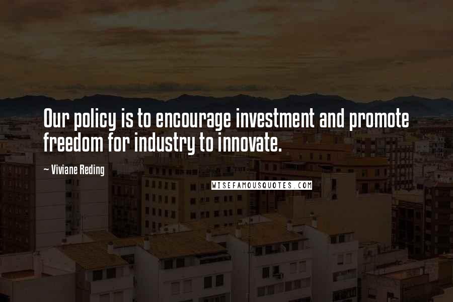 Viviane Reding Quotes: Our policy is to encourage investment and promote freedom for industry to innovate.