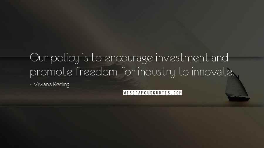 Viviane Reding Quotes: Our policy is to encourage investment and promote freedom for industry to innovate.