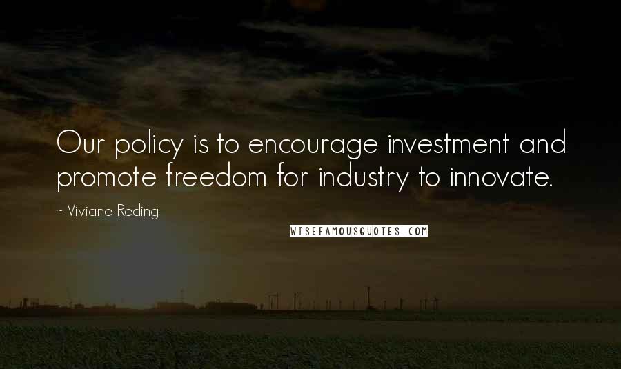 Viviane Reding Quotes: Our policy is to encourage investment and promote freedom for industry to innovate.