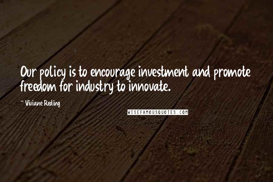 Viviane Reding Quotes: Our policy is to encourage investment and promote freedom for industry to innovate.