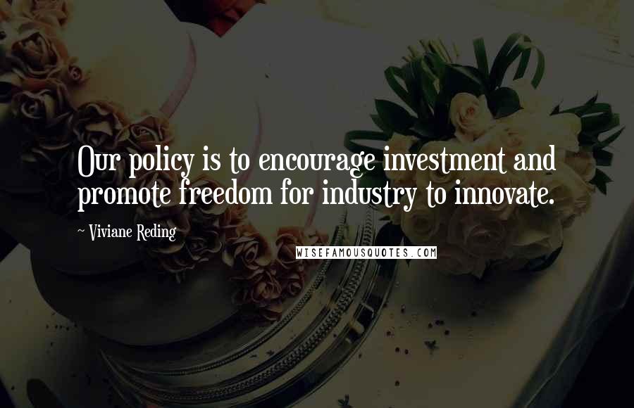 Viviane Reding Quotes: Our policy is to encourage investment and promote freedom for industry to innovate.