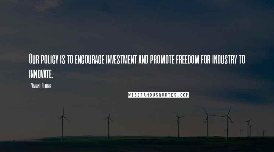 Viviane Reding Quotes: Our policy is to encourage investment and promote freedom for industry to innovate.