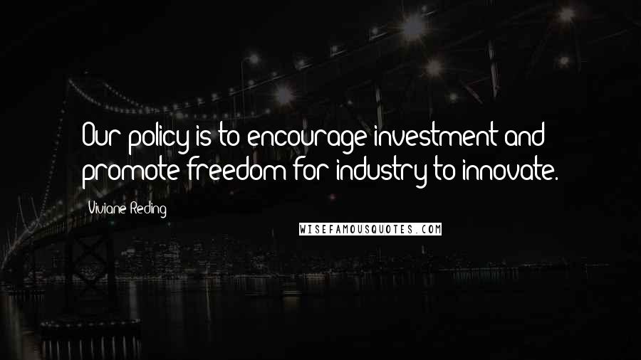 Viviane Reding Quotes: Our policy is to encourage investment and promote freedom for industry to innovate.