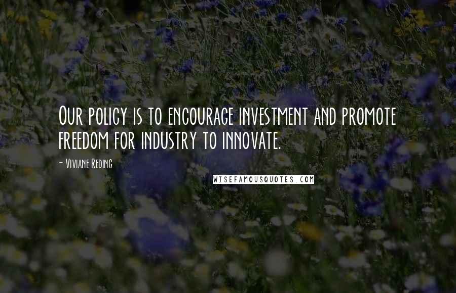 Viviane Reding Quotes: Our policy is to encourage investment and promote freedom for industry to innovate.