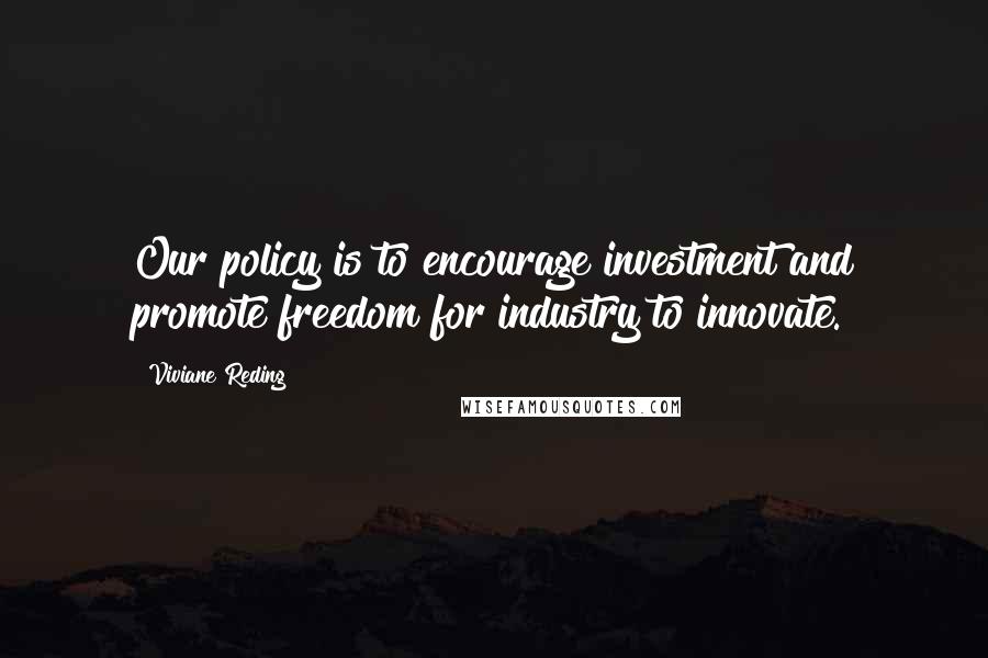Viviane Reding Quotes: Our policy is to encourage investment and promote freedom for industry to innovate.