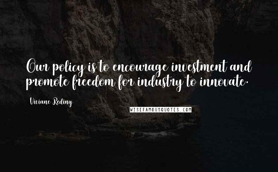 Viviane Reding Quotes: Our policy is to encourage investment and promote freedom for industry to innovate.
