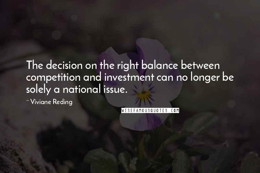 Viviane Reding Quotes: The decision on the right balance between competition and investment can no longer be solely a national issue.