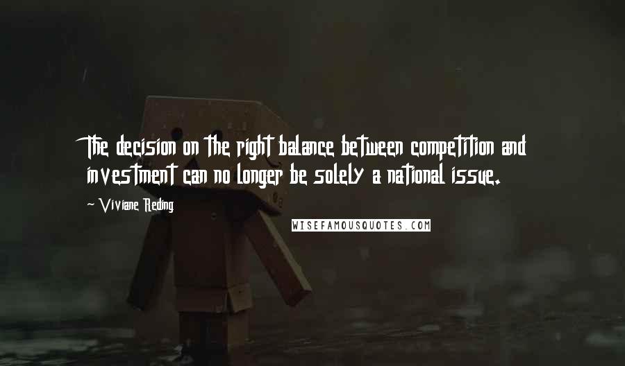 Viviane Reding Quotes: The decision on the right balance between competition and investment can no longer be solely a national issue.