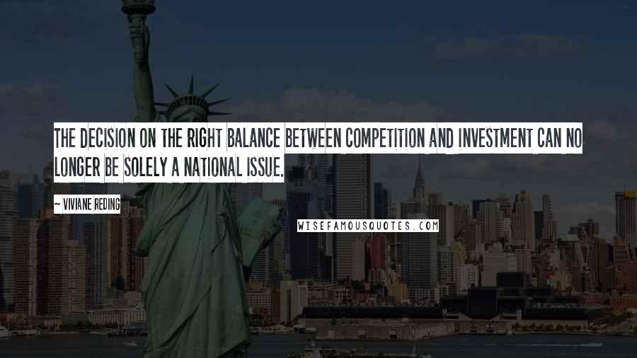 Viviane Reding Quotes: The decision on the right balance between competition and investment can no longer be solely a national issue.