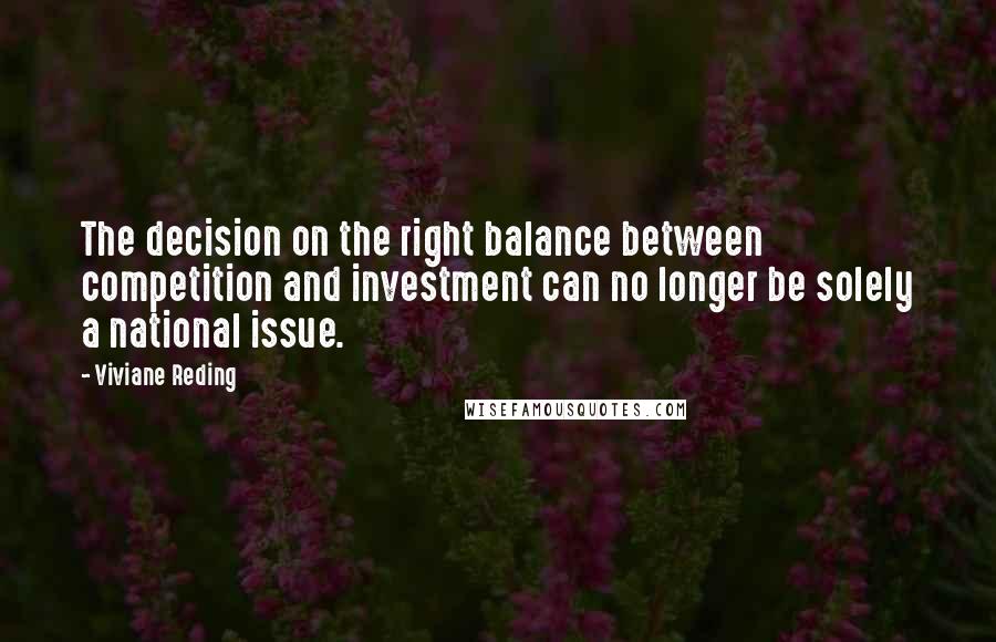 Viviane Reding Quotes: The decision on the right balance between competition and investment can no longer be solely a national issue.