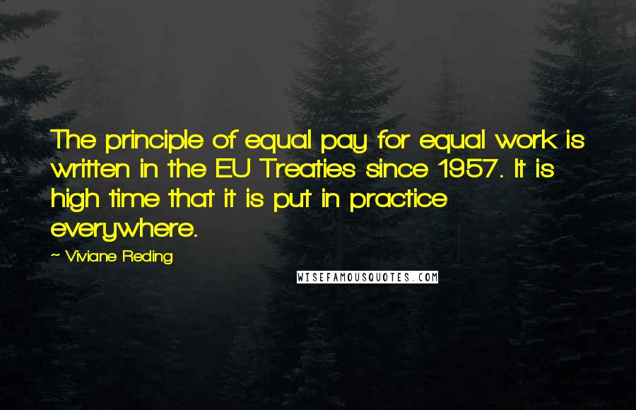 Viviane Reding Quotes: The principle of equal pay for equal work is written in the EU Treaties since 1957. It is high time that it is put in practice everywhere.