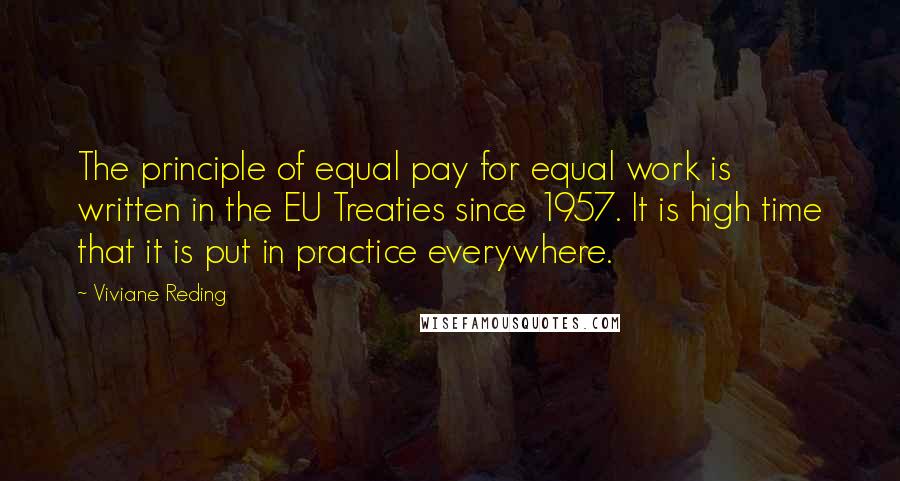 Viviane Reding Quotes: The principle of equal pay for equal work is written in the EU Treaties since 1957. It is high time that it is put in practice everywhere.