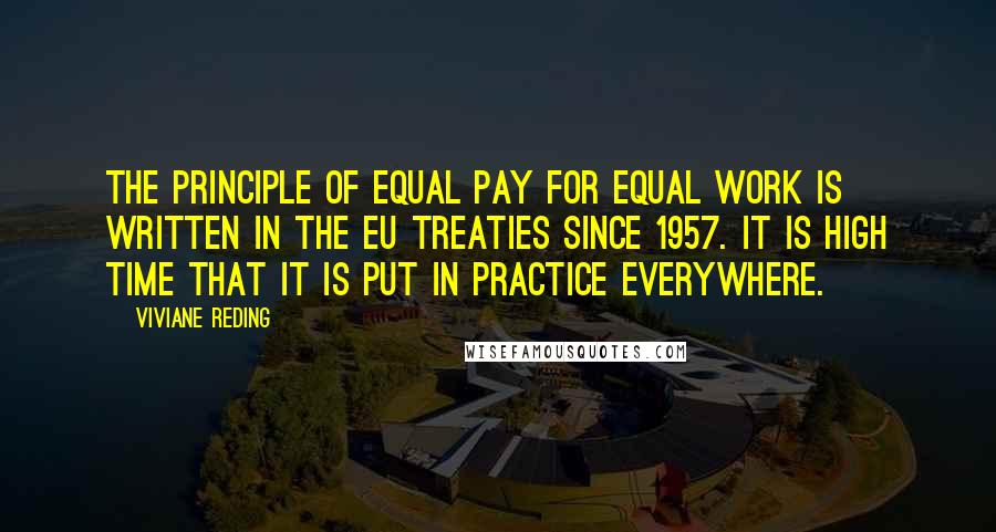 Viviane Reding Quotes: The principle of equal pay for equal work is written in the EU Treaties since 1957. It is high time that it is put in practice everywhere.