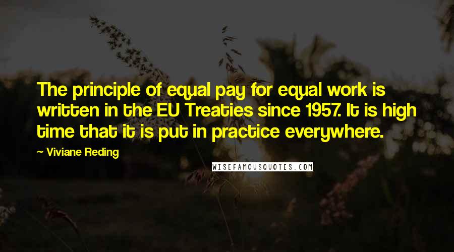 Viviane Reding Quotes: The principle of equal pay for equal work is written in the EU Treaties since 1957. It is high time that it is put in practice everywhere.