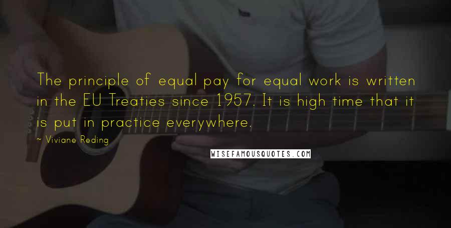 Viviane Reding Quotes: The principle of equal pay for equal work is written in the EU Treaties since 1957. It is high time that it is put in practice everywhere.