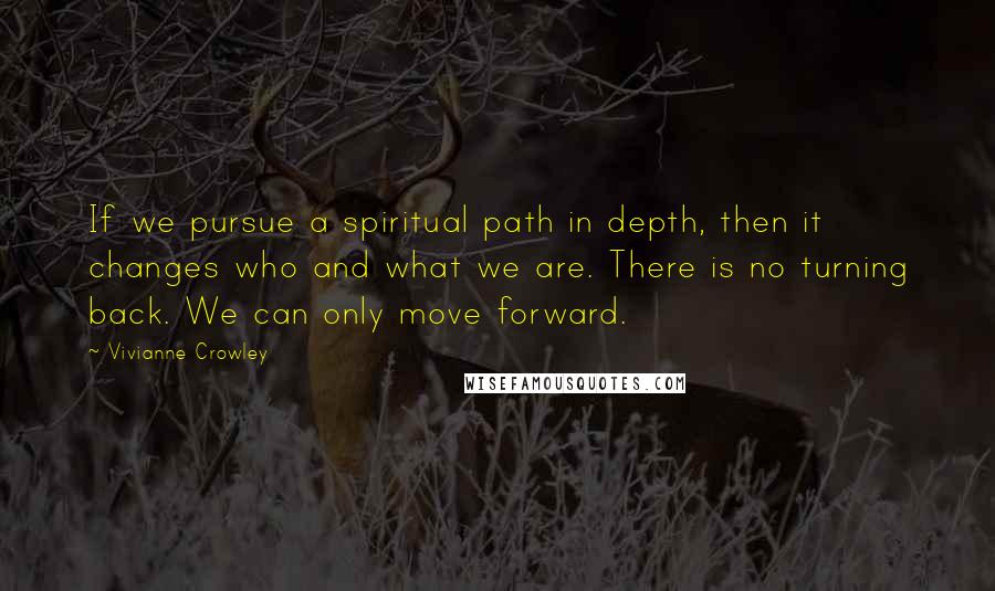 Vivianne Crowley Quotes: If we pursue a spiritual path in depth, then it changes who and what we are. There is no turning back. We can only move forward.