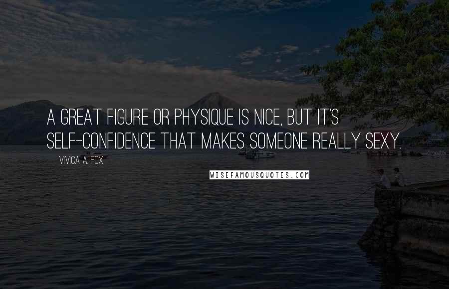 Vivica A. Fox Quotes: A great figure or physique is nice, but it's self-confidence that makes someone really sexy.