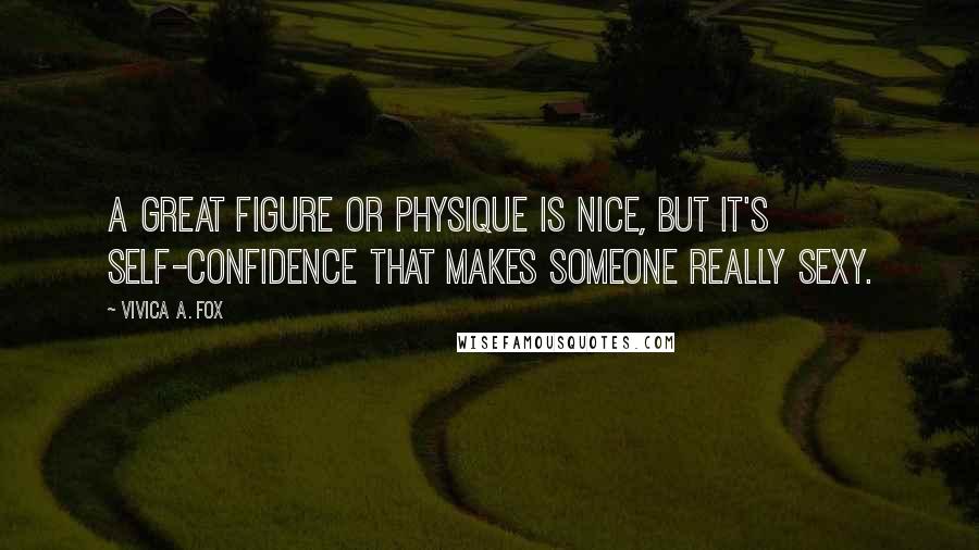 Vivica A. Fox Quotes: A great figure or physique is nice, but it's self-confidence that makes someone really sexy.