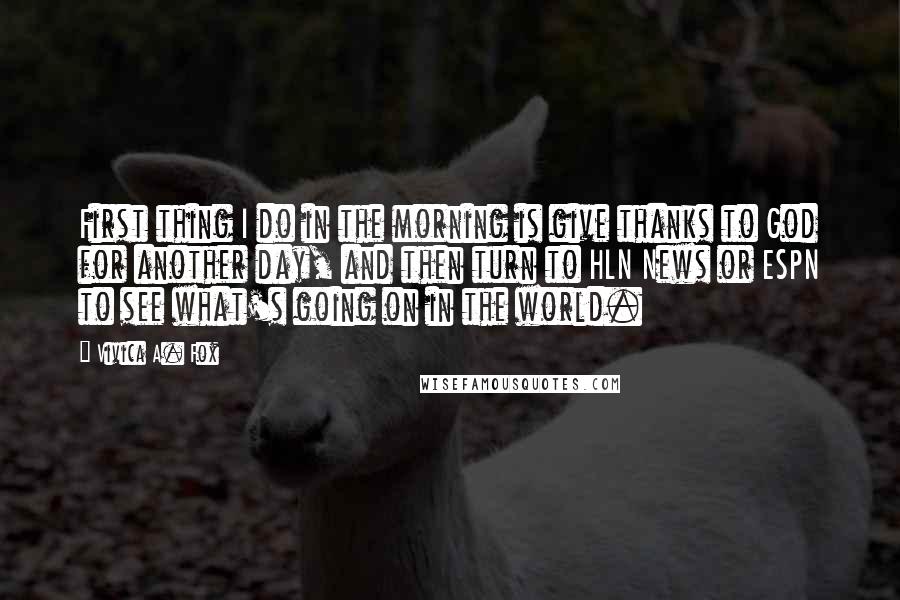 Vivica A. Fox Quotes: First thing I do in the morning is give thanks to God for another day, and then turn to HLN News or ESPN to see what's going on in the world.