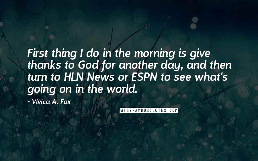 Vivica A. Fox Quotes: First thing I do in the morning is give thanks to God for another day, and then turn to HLN News or ESPN to see what's going on in the world.