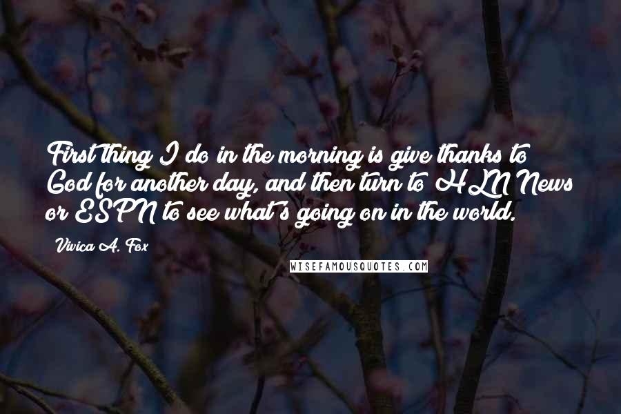 Vivica A. Fox Quotes: First thing I do in the morning is give thanks to God for another day, and then turn to HLN News or ESPN to see what's going on in the world.