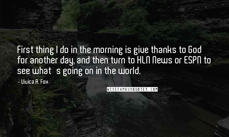 Vivica A. Fox Quotes: First thing I do in the morning is give thanks to God for another day, and then turn to HLN News or ESPN to see what's going on in the world.