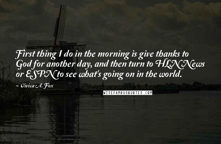 Vivica A. Fox Quotes: First thing I do in the morning is give thanks to God for another day, and then turn to HLN News or ESPN to see what's going on in the world.