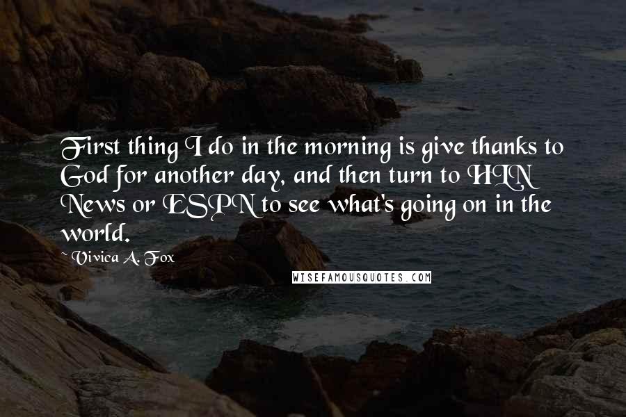 Vivica A. Fox Quotes: First thing I do in the morning is give thanks to God for another day, and then turn to HLN News or ESPN to see what's going on in the world.