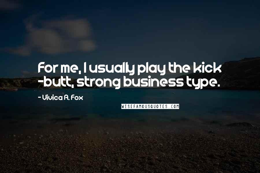 Vivica A. Fox Quotes: For me, I usually play the kick -butt, strong business type.