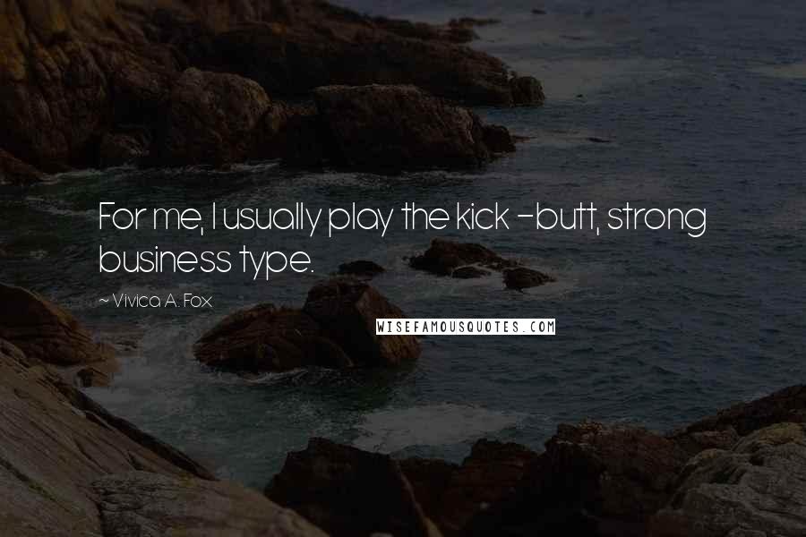Vivica A. Fox Quotes: For me, I usually play the kick -butt, strong business type.